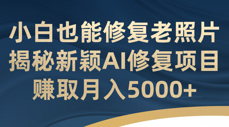 小白也能修复老照片！揭秘新颖AI修复项目，赚取月入5000+-沐羽项目网