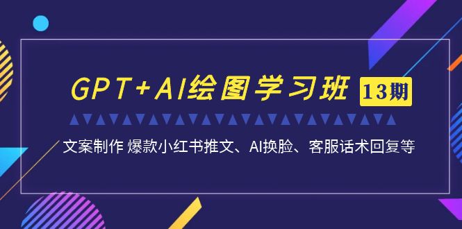 GPT+AI绘图学习班【第13期】 文案制作 爆款小红书推文、AI换脸、客服话术-沐羽项目网
