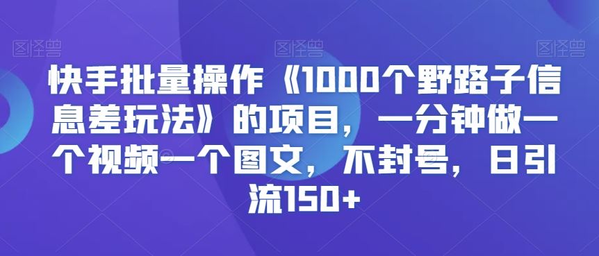 快手批量操作《1000个野路子信息差玩法》的项目，一分钟做一个视频一个图文，不封号，日引流150+【揭秘】-沐羽项目网
