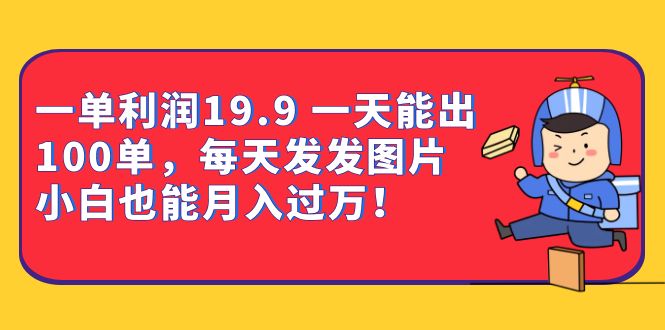 一单利润19.9 一天能出100单，每天发发图片 小白也能月入过万（教程+资料）-沐羽项目网