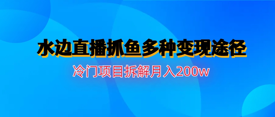 水边直播抓鱼多种变现途径冷门项目月入200w拆解-沐羽项目网