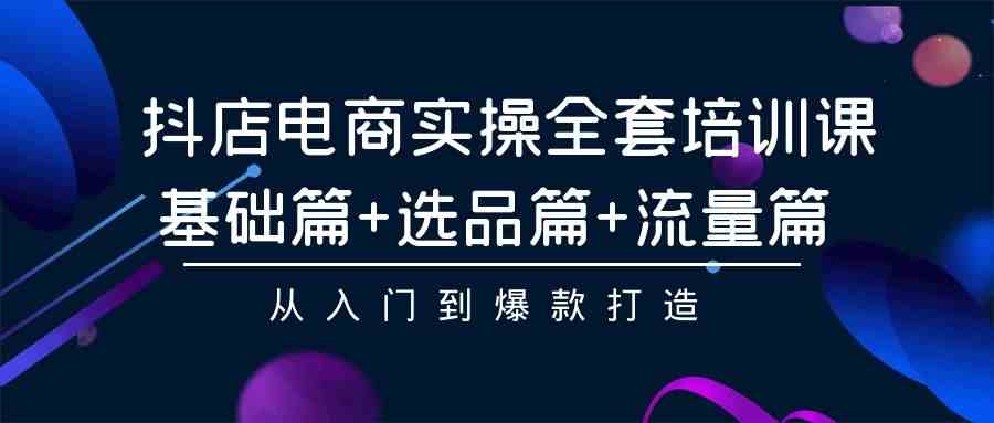 （9604期）抖店电商实操全套培训课：基础篇+选品篇+流量篇，从入门到爆款打造-沐羽项目网
