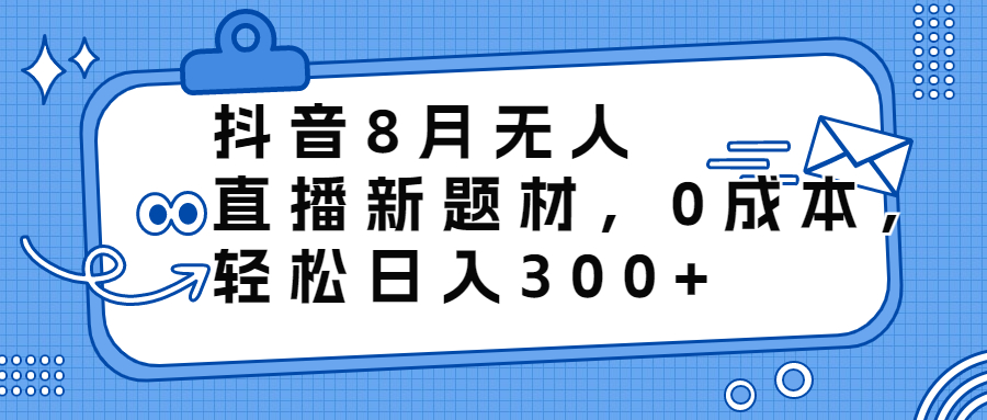 抖音8月无人直播新题材，0成本，轻松日入300+-沐羽项目网