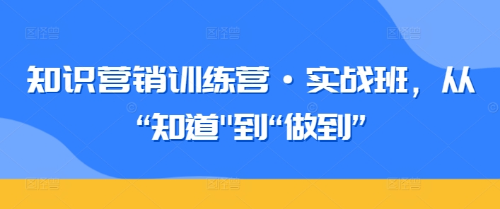知识营销训练营·实战班，从“知道”到“做到”-沐羽项目网