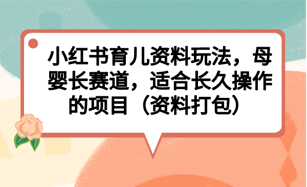 小红书育儿资料玩法，母婴长赛道，适合长久操作的项目（资料打包）-沐羽项目网