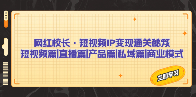 网红校长·短视频IP变现通关秘笈：短视频篇+直播篇+产品篇+私域篇+商业模式-沐羽项目网