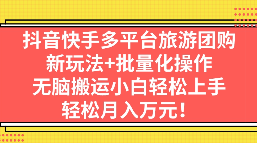抖音快手多平台旅游团购，新玩法+批量化操作，无脑搬运小白轻松上手，轻…-沐羽项目网