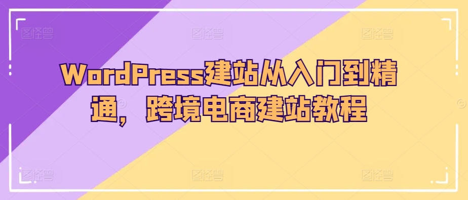 WordPress建站从入门到精通，跨境电商建站教程-沐羽项目网