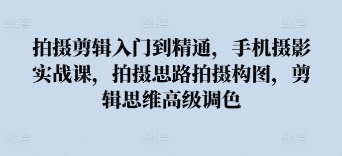 拍摄剪辑入门到精通，​手机摄影实战课，拍摄思路拍摄构图，剪辑思维高级调色-沐羽项目网