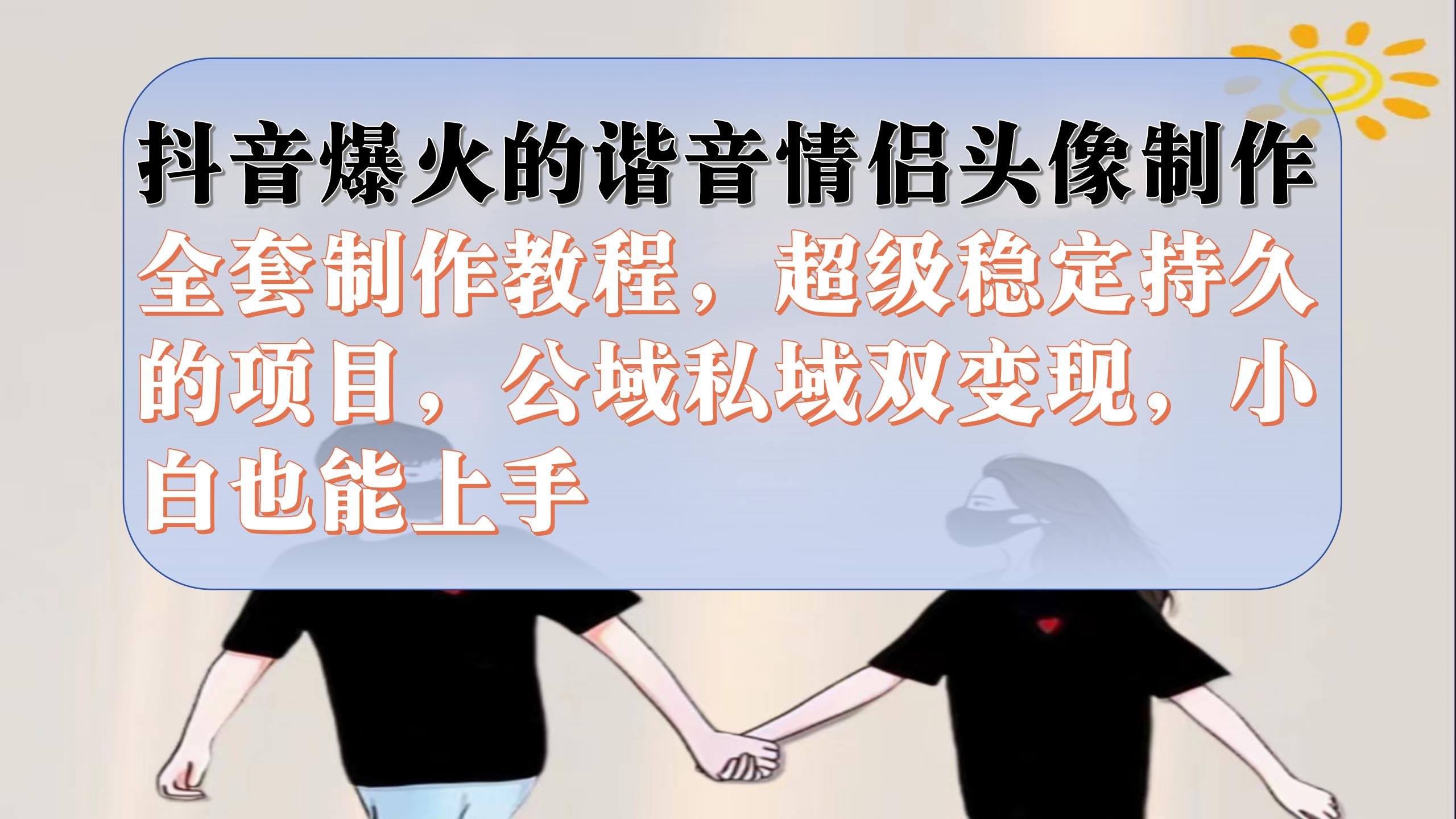抖音爆火的谐音情侣头像制作全套制作教程，超级稳定持久，公域私域双变现-沐羽项目网