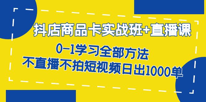 抖店商品卡实战班+直播课-8月 0-1学习全部方法 不直播不拍短视频日出1000单-沐羽项目网