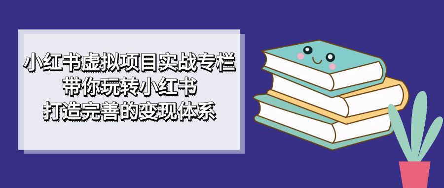 小红书虚拟项目实战专栏，带你玩转小红书，打造完善的变现体系-沐羽项目网