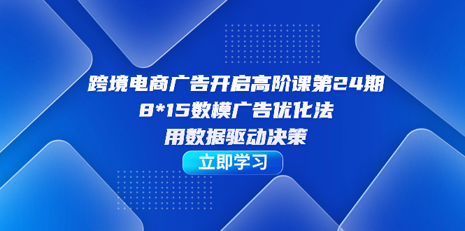 跨境电商-广告开启高阶课第24期，8*15数模广告优化法，用数据驱动决策-沐羽项目网