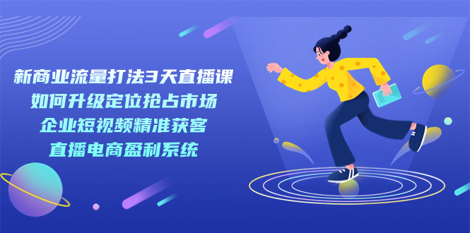 新商业-流量打法3天直播课：定位抢占市场 企业短视频获客 直播电商盈利系统-沐羽项目网