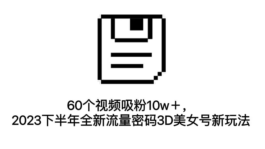 60个视频吸粉10w＋，2023下半年全新流量密码3D美女号新玩法（教程+资源）-沐羽项目网