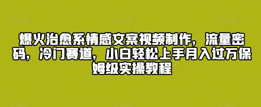 爆火治愈系情感文案视频制作，流量密码，冷门赛道，小白轻松上手-沐羽项目网