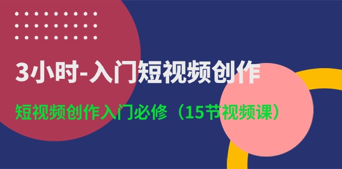 3小时入门短视频创作：短视频创作入门必修（15节视频课）-沐羽项目网