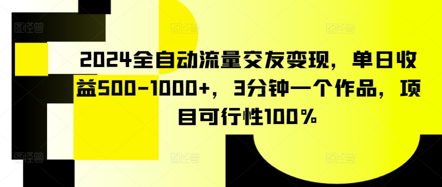 2024全自动流量交友变现，单日收益500-1000+，3分钟一个作品，项目可行性100%-沐羽项目网