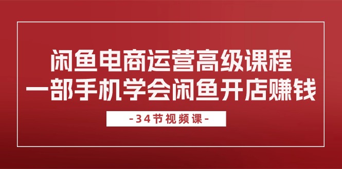 （10686期）闲鱼电商运营高级课程，一部手机学会闲鱼开店赚钱（34节课）-沐羽项目网