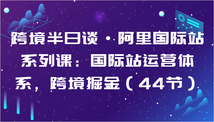 跨境半日谈·阿里国际站系列课：国际站运营体系，跨境掘金（44节）-沐羽项目网