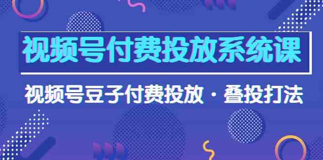 （10111期）视频号付费投放系统课，视频号豆子付费投放·叠投打法（高清视频课）-沐羽项目网