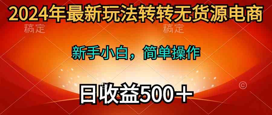 （10003期）2024年最新玩法转转无货源电商，新手小白 简单操作，长期稳定 日收入500＋-沐羽项目网