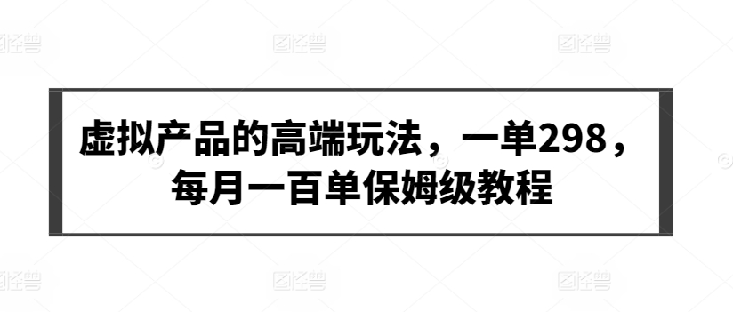 虚拟产品的高端玩法，一单298，每月一百单保姆级教程-沐羽项目网
