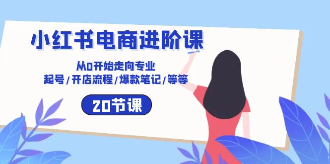 小红书电商进阶课：从0开始走向专业 起号/开店流程/爆款笔记/等等（20节）-沐羽项目网