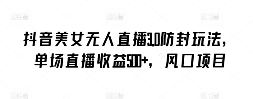 抖音美女无人直播3.0防封玩法，单场直播收益500+，风口项目-沐羽项目网