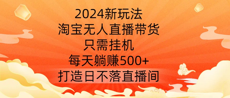 2024新玩法，淘宝无人直播带货，只需挂机，每天躺赚500+ 打造日不落直播间【揭秘】-沐羽项目网