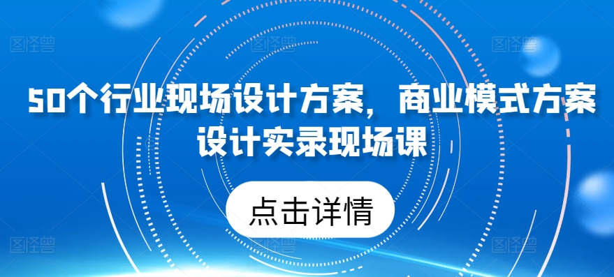 50个行业现场设计方案，​商业模式方案设计实录现场课-沐羽项目网