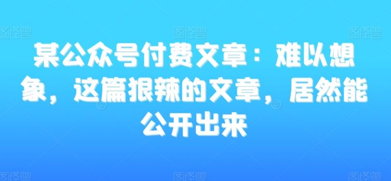 某公众号付费文章：难以想象，这篇狠辣的文章，居然能公开出来-沐羽项目网