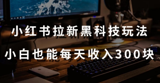 黑科技玩法之：小红书拉新，小白也能日入300元【操作视频教程+黑科技工具】-沐羽项目网