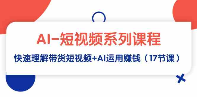 （9315期）AI-短视频系列课程，快速理解带货短视频+AI运用赚钱（17节课）-沐羽项目网