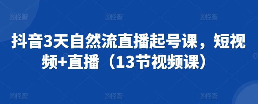 抖音3天自然流直播起号课，短视频+直播（13节视频课）-沐羽项目网