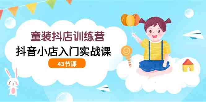 （9610期）童装抖店训练营，抖音小店入门实战课（43节课）-沐羽项目网