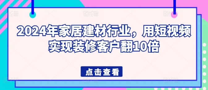 2024年家居建材行业，用短视频实现装修客户翻10倍-沐羽项目网