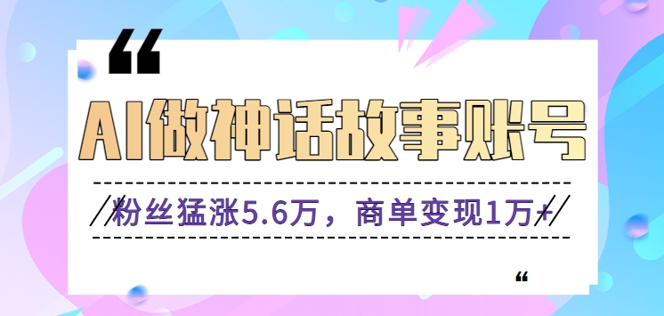 利用AI做神话故事账号，粉丝猛涨5.6万，商单变现1万+【视频教程+软件】-沐羽项目网