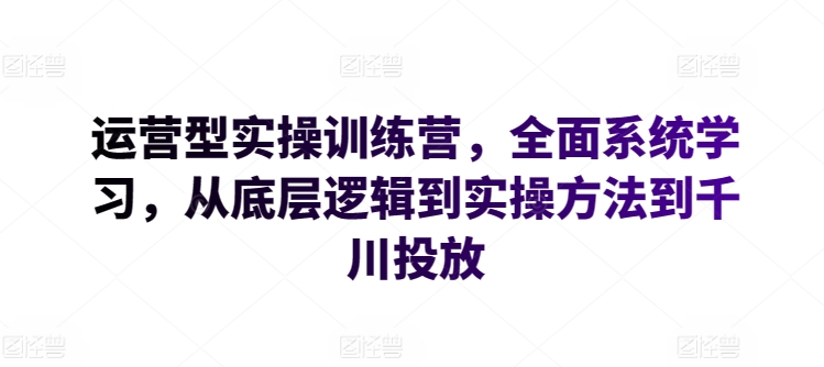 运营型实操训练营，全面系统学习，从底层逻辑到实操方法到千川投放-沐羽项目网