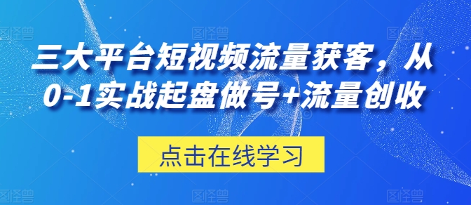 三大平台短视频流量获客，从0-1实战起盘做号+流量创收-沐羽项目网