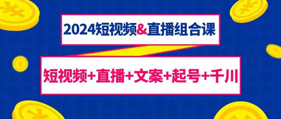 （9426期）2024短视频&直播组合课：短视频+直播+文案+起号+千川（67节课）-沐羽项目网