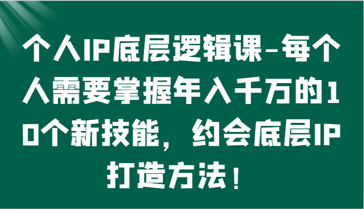 个人IP底层逻辑-​掌握年入千万的10个新技能，约会底层IP的打造方法！-沐羽项目网