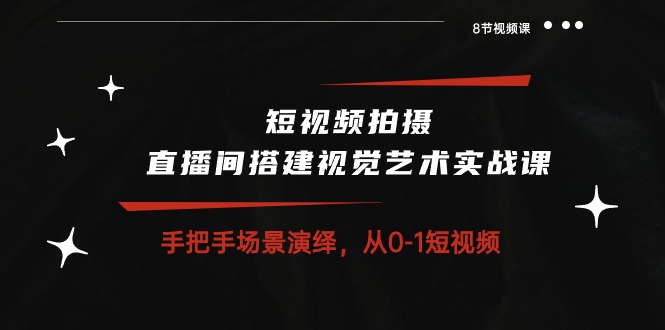 短视频拍摄+直播间搭建视觉艺术实战课：手把手场景演绎从0-1短视频（8节课）-沐羽项目网
