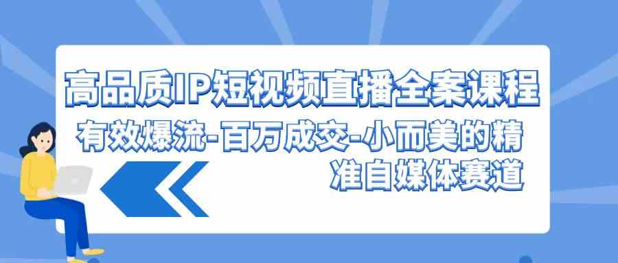 （9591期）高品质 IP短视频直播-全案课程，有效爆流-百万成交-小而美的精准自媒体赛道-沐羽项目网
