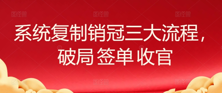 系统复制销冠三大流程，破局 签单 收官-沐羽项目网
