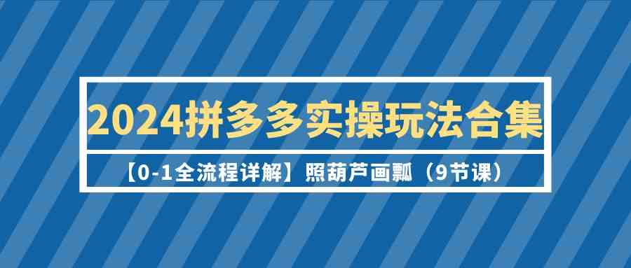 2024拼多多实操玩法合集【0-1全流程详解】照葫芦画瓢（9节课）-沐羽项目网