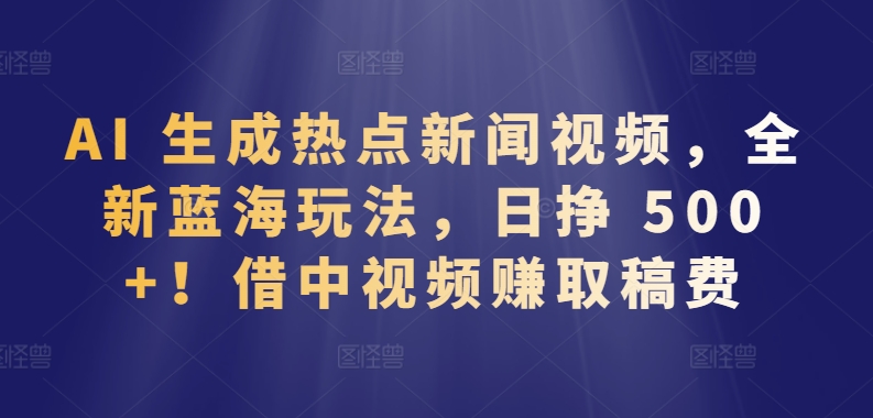 AI 生成热点新闻视频，全新蓝海玩法，日挣 500+!借中视频赚取稿费-沐羽项目网