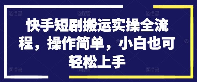 快手短剧搬运实操全流程，操作简单，小白也可轻松上手-沐羽项目网