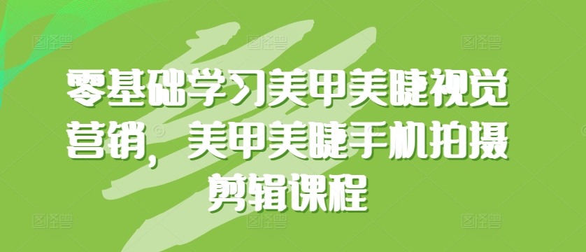 零基础学习美甲美睫视觉营销，美甲美睫手机拍摄剪辑课程-沐羽项目网