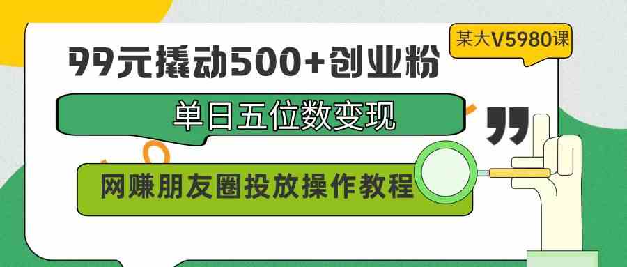 （9534期）99元撬动500+创业粉，单日五位数变现，网赚朋友圈投放操作教程价值5980！-沐羽项目网